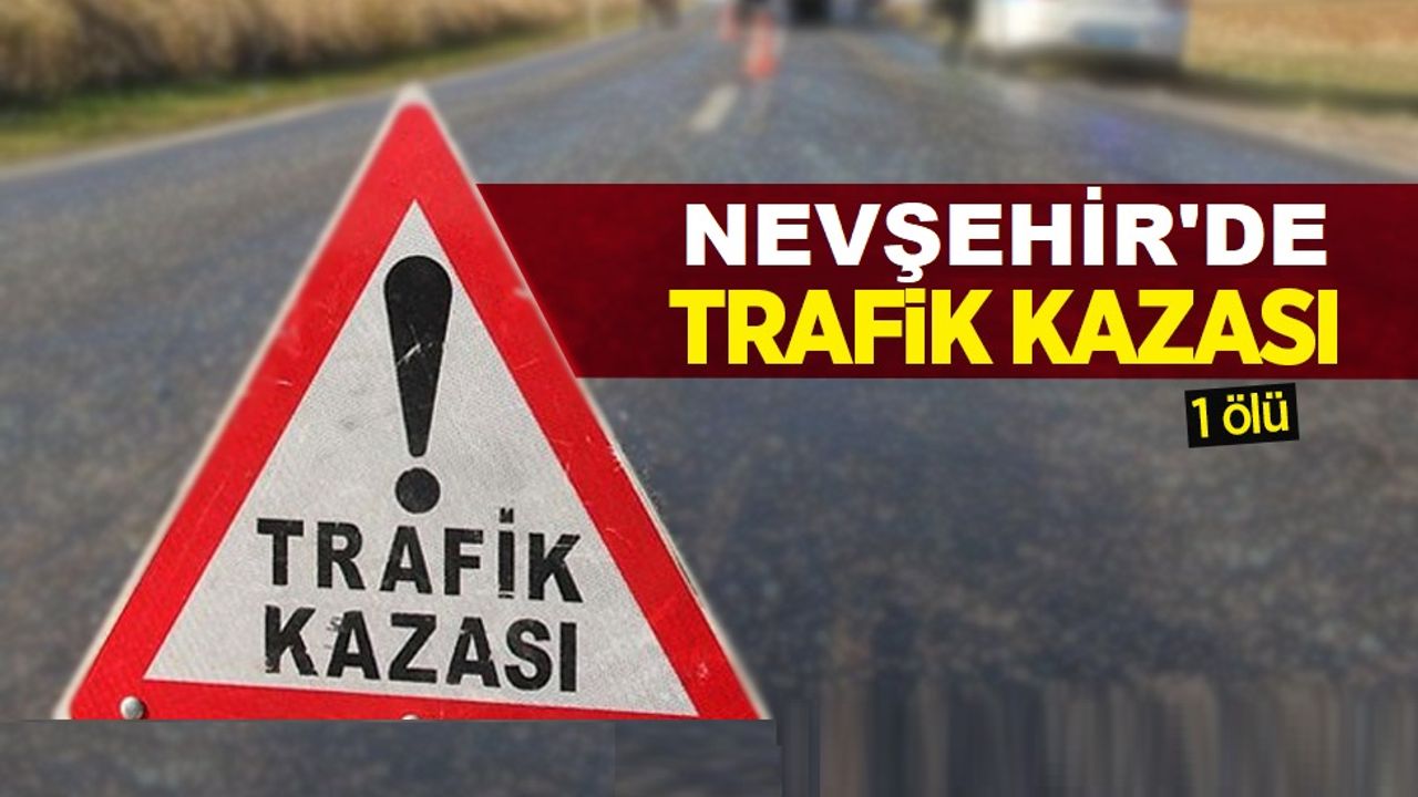 Nevşehir'de trafik kazasında bir kişi hayatını kaybetti