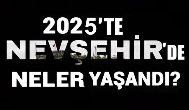 Nevşehir'de 2025'te neler yaşandı? İşte 2025 böyle geçti