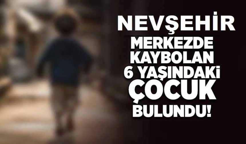 Nevşehir’de kaybolan 6 yaşındaki çocuk bulundu!