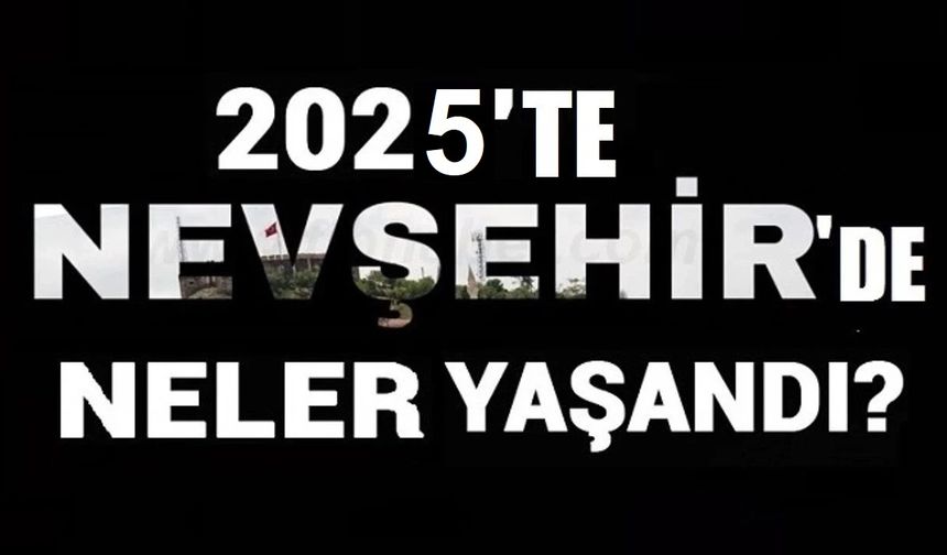 Nevşehir'de 2025'te neler yaşandı?