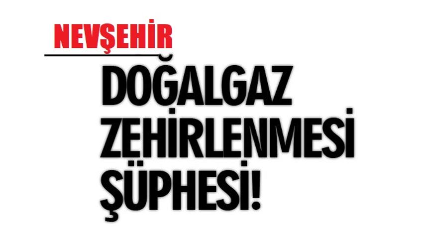 Nevşehir’de Doğal Gaz Zehirlenmesi Şüphesi